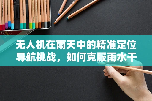 无人机在雨天中的精准定位导航挑战，如何克服雨水干扰？