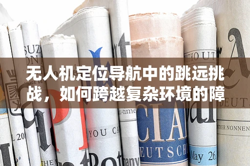 无人机定位导航中的跳远挑战，如何跨越复杂环境的障碍？