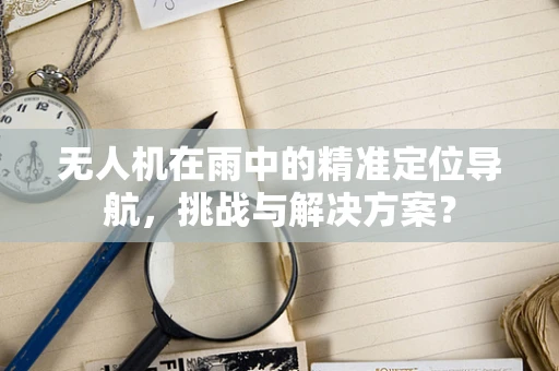 无人机在雨中的精准定位导航，挑战与解决方案？