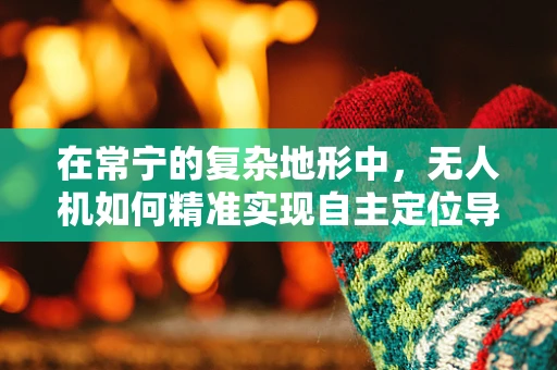 在常宁的复杂地形中，无人机如何精准实现自主定位导航？
