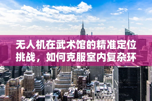 无人机在武术馆的精准定位挑战，如何克服室内复杂环境的干扰？