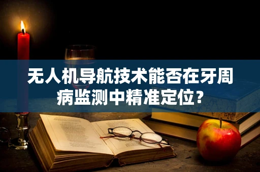 无人机导航技术能否在牙周病监测中精准定位？