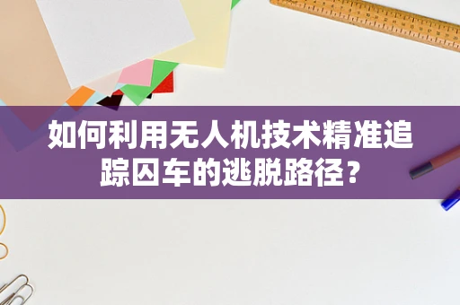 如何利用无人机技术精准追踪囚车的逃脱路径？