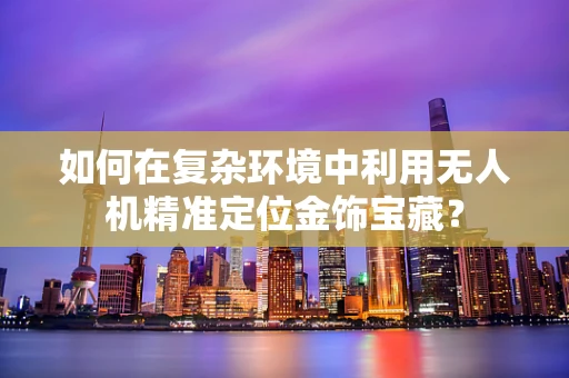 如何在复杂环境中利用无人机精准定位金饰宝藏？