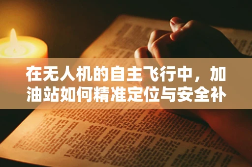 在无人机的自主飞行中，加油站如何精准定位与安全补给？