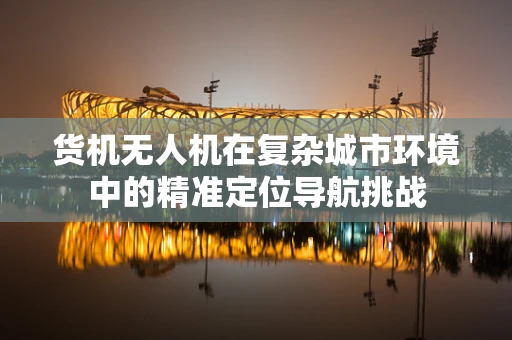 货机无人机在复杂城市环境中的精准定位导航挑战