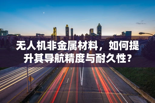 无人机非金属材料，如何提升其导航精度与耐久性？