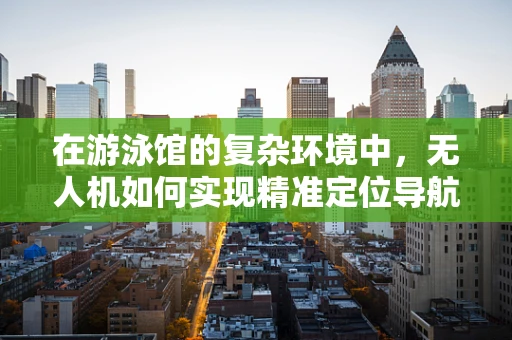 在游泳馆的复杂环境中，无人机如何实现精准定位导航？