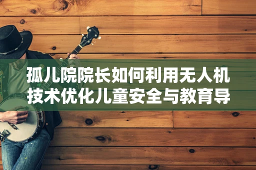 孤儿院院长如何利用无人机技术优化儿童安全与教育导航？