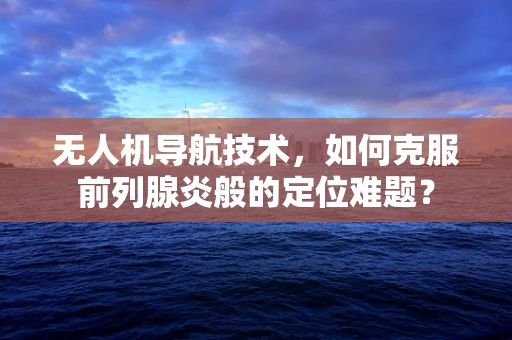 无人机导航技术，如何克服前列腺炎般的定位难题？