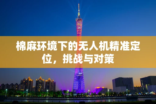 棉麻环境下的无人机精准定位，挑战与对策