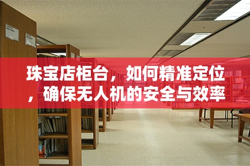 珠宝店柜台，如何精准定位，确保无人机的安全与效率？