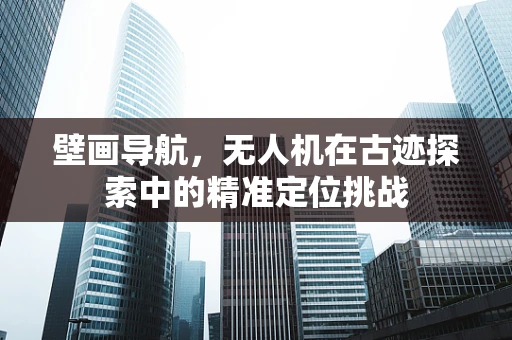 壁画导航，无人机在古迹探索中的精准定位挑战
