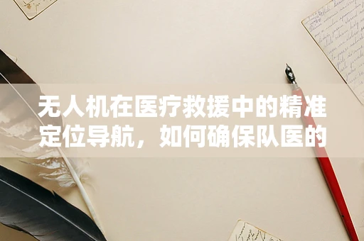 无人机在医疗救援中的精准定位导航，如何确保队医的快速抵达？
