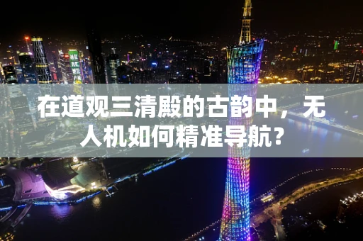 在道观三清殿的古韵中，无人机如何精准导航？