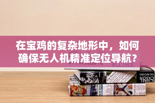 在宝鸡的复杂地形中，如何确保无人机精准定位导航？