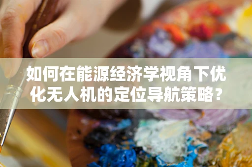如何在能源经济学视角下优化无人机的定位导航策略？