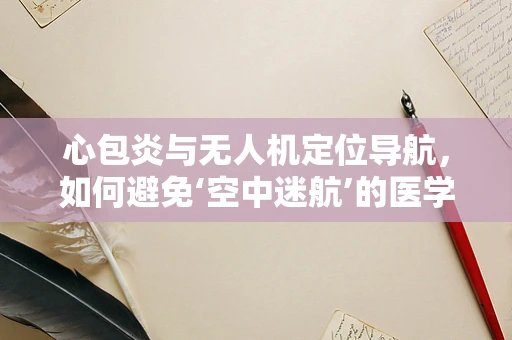 心包炎与无人机定位导航，如何避免‘空中迷航’的医学隐喻？