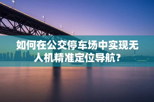 如何在公交停车场中实现无人机精准定位导航？