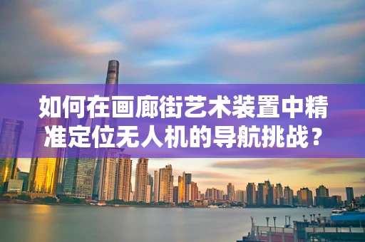 如何在画廊街艺术装置中精准定位无人机的导航挑战？
