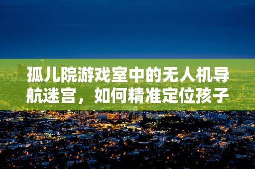 孤儿院游戏室中的无人机导航迷宫，如何精准定位孩子的安全？
