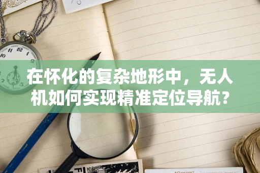 在怀化的复杂地形中，无人机如何实现精准定位导航？