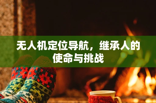 无人机定位导航，继承人的使命与挑战