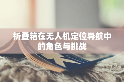 折叠箱在无人机定位导航中的角色与挑战
