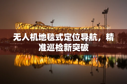 无人机地毯式定位导航，精准巡检新突破
