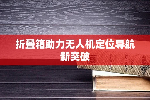 折叠箱助力无人机定位导航新突破