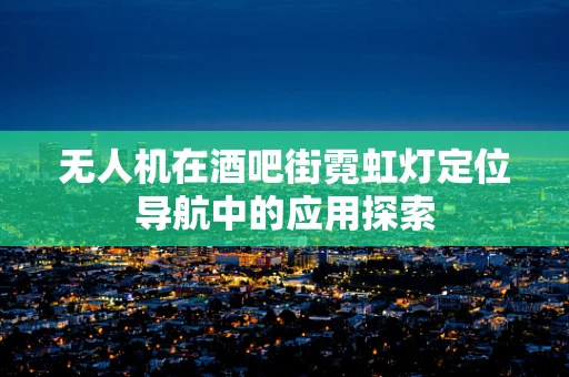 无人机在酒吧街霓虹灯定位导航中的应用探索