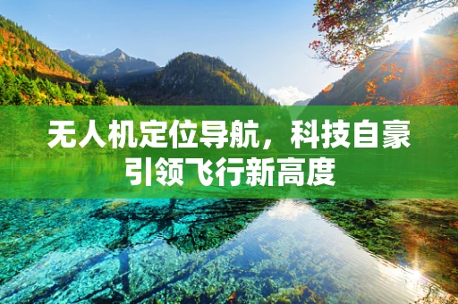 无人机定位导航，科技自豪引领飞行新高度
