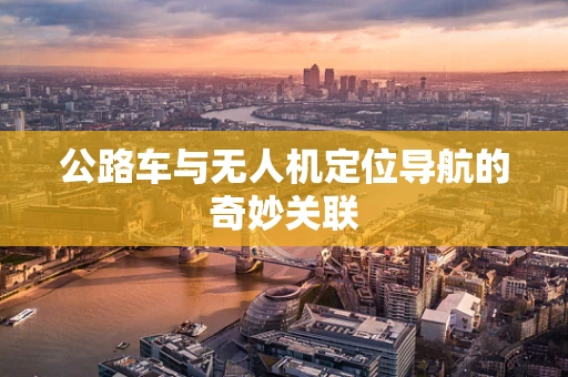 公路车与无人机定位导航的奇妙关联