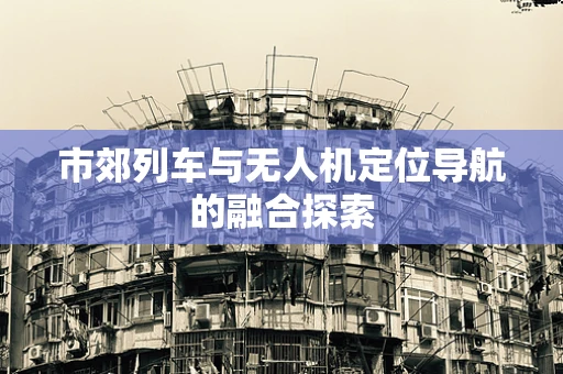 市郊列车与无人机定位导航的融合探索