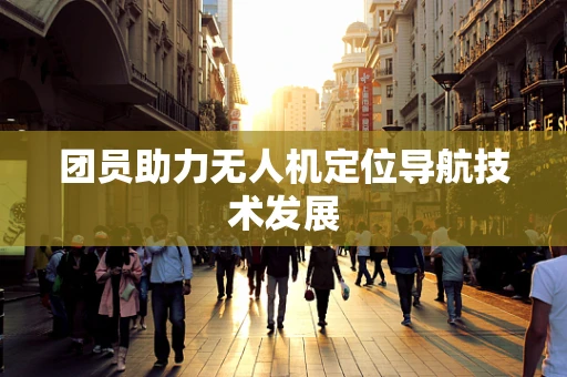 团员助力无人机定位导航技术发展