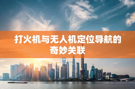 打火机与无人机定位导航的奇妙关联