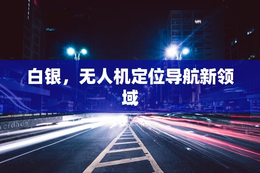 白银，无人机定位导航新领域
