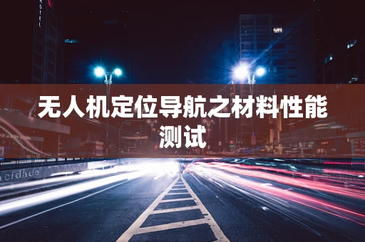 无人机定位导航之材料性能测试