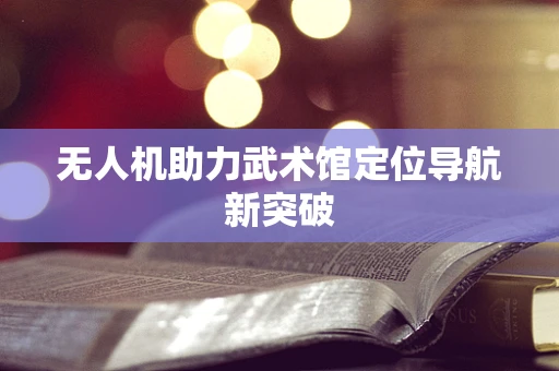 无人机助力武术馆定位导航新突破