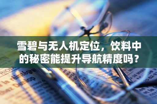雪碧与无人机定位，饮料中的秘密能提升导航精度吗？