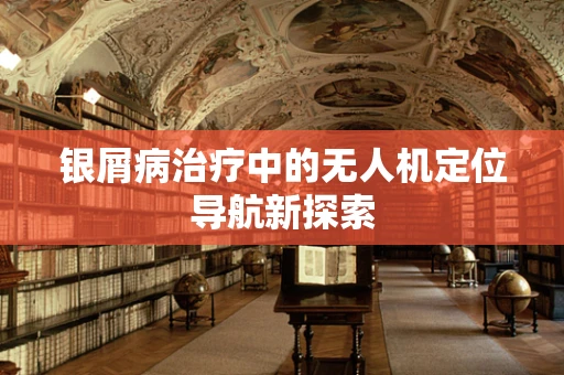 银屑病治疗中的无人机定位导航新探索