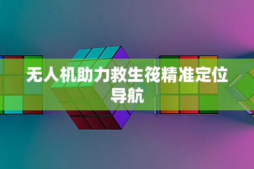 无人机助力救生筏精准定位导航