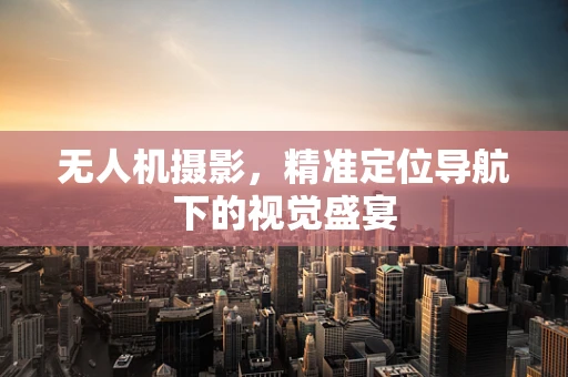 无人机摄影，精准定位导航下的视觉盛宴