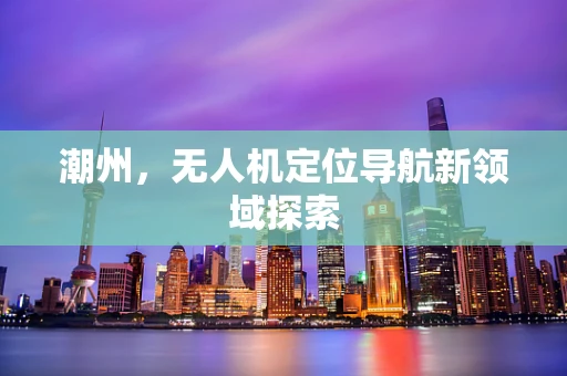 潮州，无人机定位导航新领域探索
