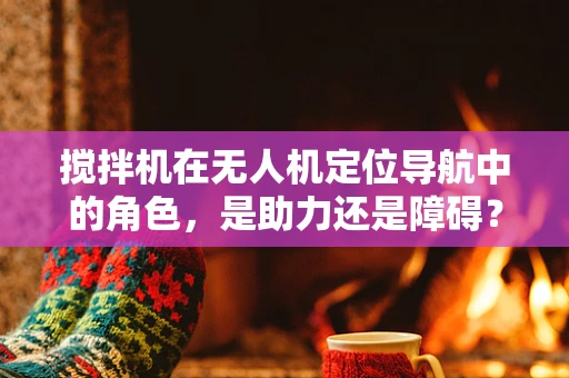 搅拌机在无人机定位导航中的角色，是助力还是障碍？