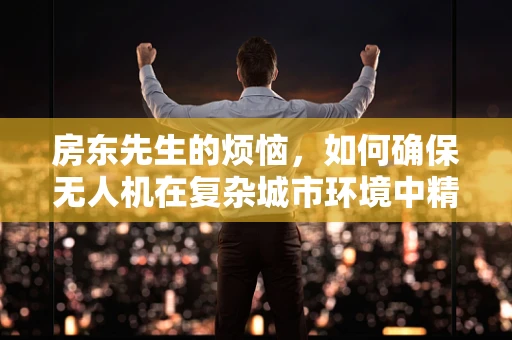 房东先生的烦恼，如何确保无人机在复杂城市环境中精准定位导航？