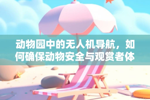动物园中的无人机导航，如何确保动物安全与观赏者体验的双重保障？