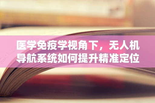 医学免疫学视角下，无人机导航系统如何提升精准定位能力？