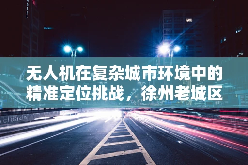无人机在复杂城市环境中的精准定位挑战，徐州老城区的导航难题