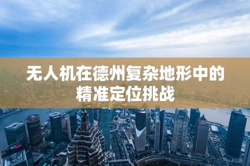 无人机在德州复杂地形中的精准定位挑战